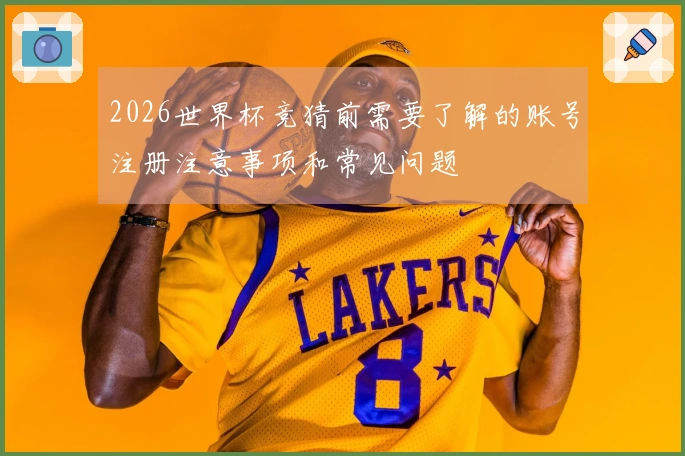 2026世界杯竞猜前需要了解的账号注册注意事项和常见问题