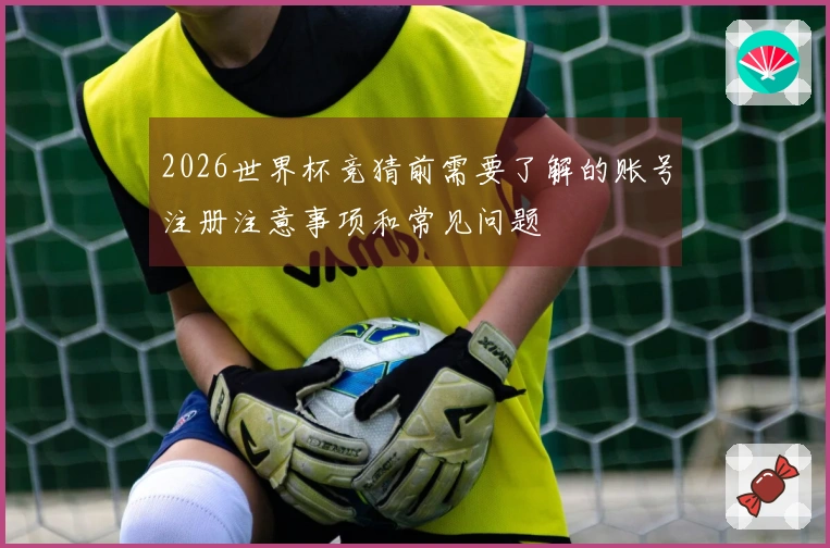 2026世界杯竞猜前需要了解的账号注册注意事项和常见问题