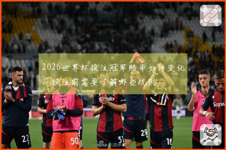 2026世界杯投注冠军赔率如何变化，投注前需要了解哪些规则