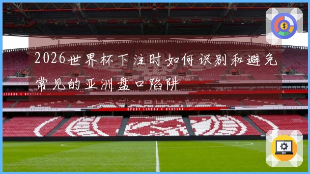 2026世界杯下注时如何识别和避免常见的亚洲盘口陷阱