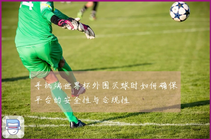 手机端世界杯外围买球时如何确保平台的安全性与合规性