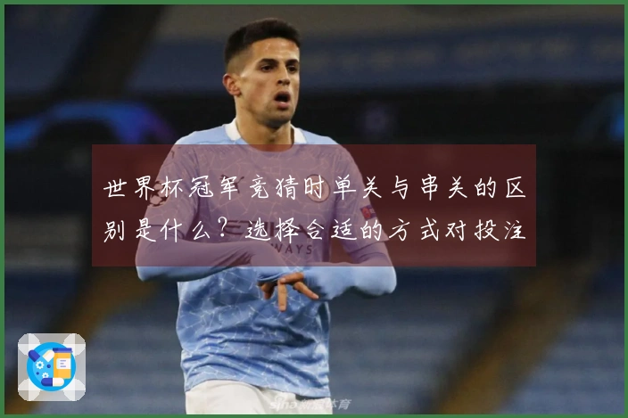 世界杯冠军竞猜时单关与串关的区别是什么？选择合适的方式对投注至关重要