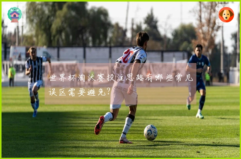 世界杯淘汰赛投注思路有哪些常见误区需要避免？