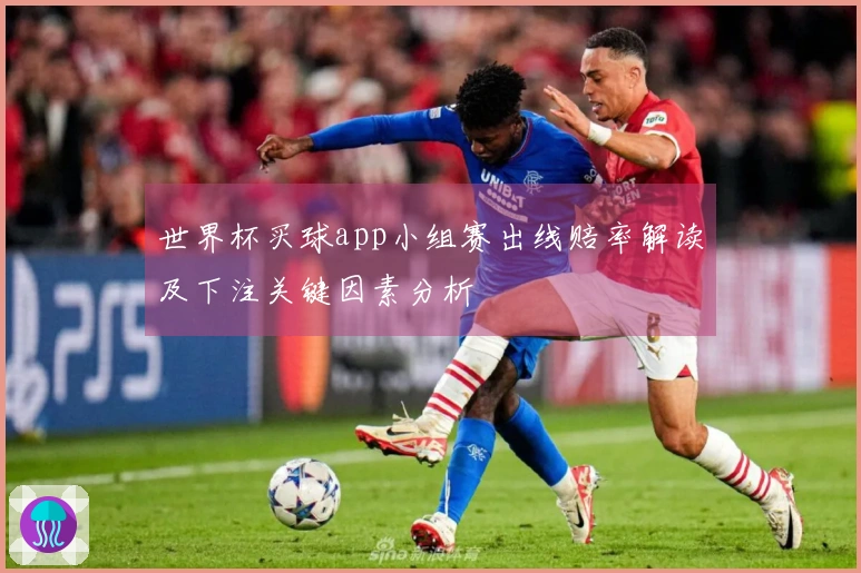 世界杯买球app小组赛出线赔率解读及下注关键因素分析