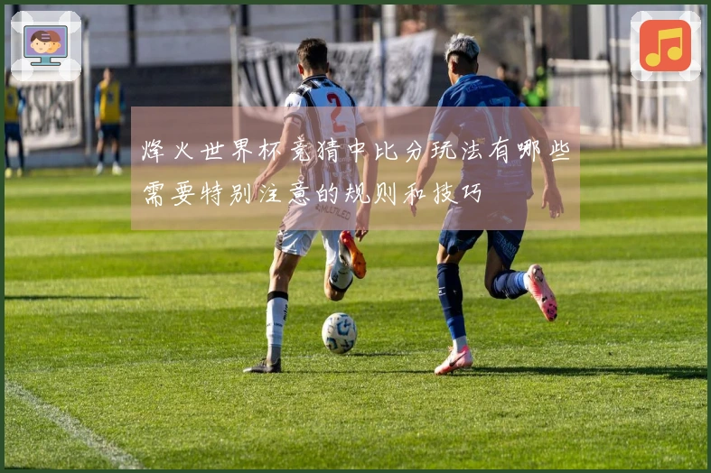 烽火世界杯竞猜中比分玩法有哪些需要特别注意的规则和技巧