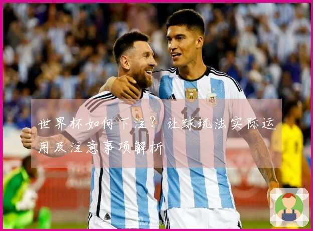 世界杯如何下注？让球玩法实际运用及注意事项解析