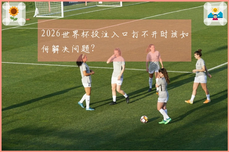 2026世界杯投注入口打不开时该如何解决问题？