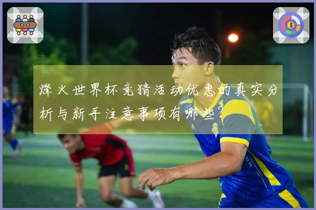 烽火世界杯竞猜活动优惠的真实分析与新手注意事项有哪些？
