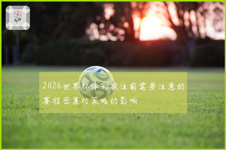 2026世界杯体彩投注前需要注意的赛程密集对策略的影响