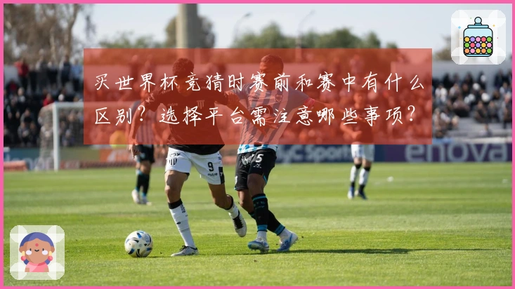 买世界杯竞猜时赛前和赛中有什么区别？选择平台需注意哪些事项？