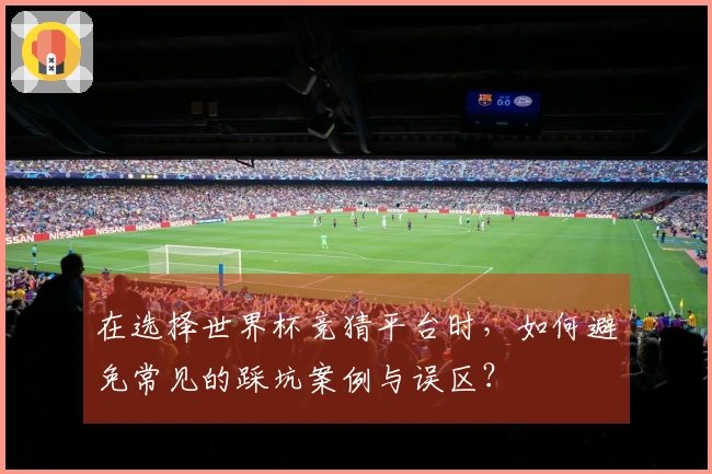在选择世界杯竞猜平台时，如何避免常见的踩坑案例与误区？