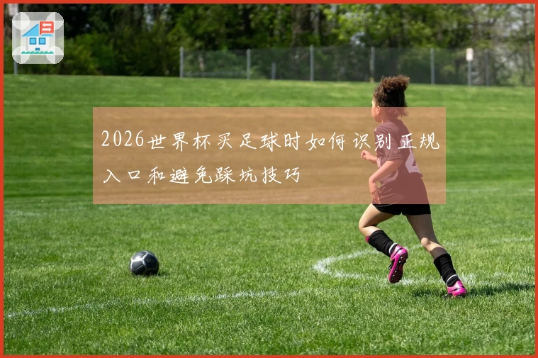 2026世界杯买足球时如何识别正规入口和避免踩坑技巧