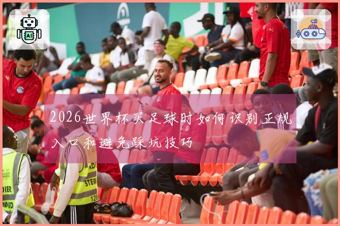 2026世界杯买足球时如何识别正规入口和避免踩坑技巧