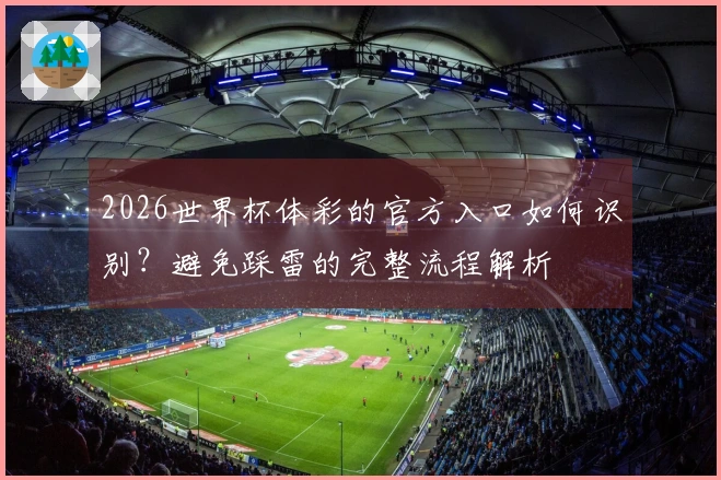 2026世界杯体彩的官方入口如何识别？避免踩雷的完整流程解析