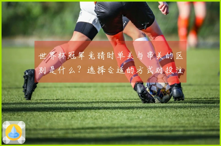 世界杯冠军竞猜时单关与串关的区别是什么？选择合适的方式对投注至关重要