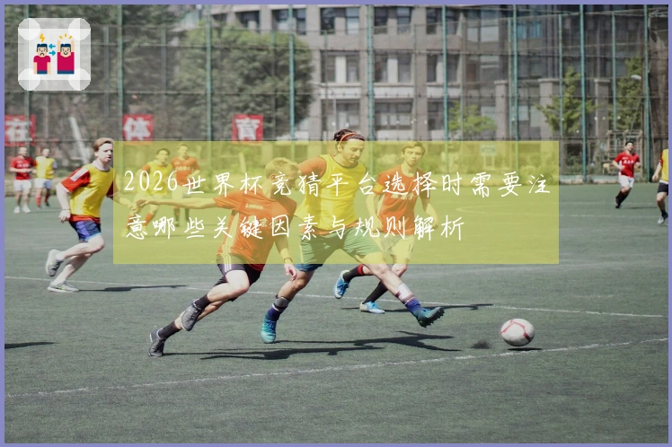 2026世界杯竞猜平台选择时需要注意哪些关键因素与规则解析