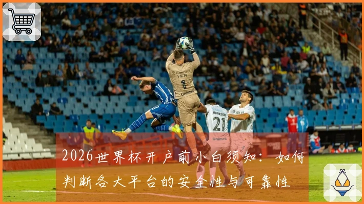 2026世界杯开户前小白须知：如何判断各大平台的安全性与可靠性