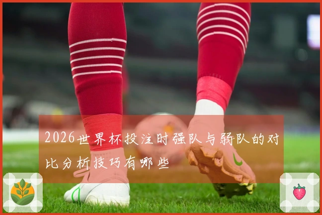2026世界杯投注时强队与弱队的对比分析技巧有哪些