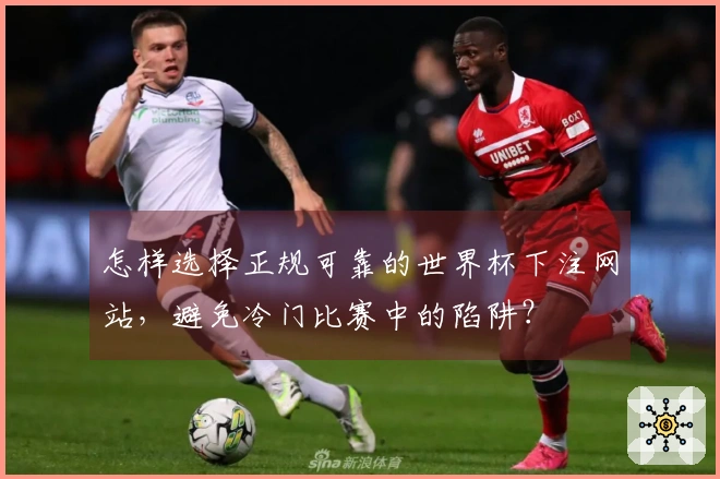 怎样选择正规可靠的世界杯下注网站，避免冷门比赛中的陷阱？