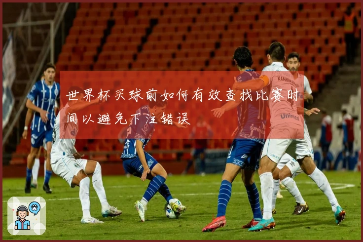 世界杯买球前如何有效查找比赛时间以避免下注错误