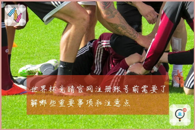 世界杯竞猜官网注册账号前需要了解哪些重要事项和注意点