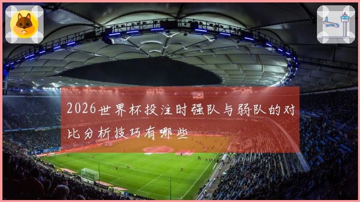 2026世界杯投注时强队与弱队的对比分析技巧有哪些