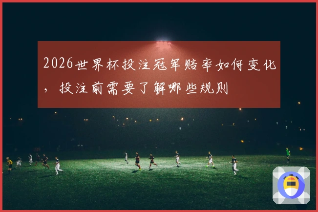 2026世界杯投注冠军赔率如何变化，投注前需要了解哪些规则