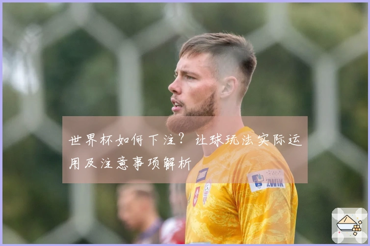 世界杯如何下注？让球玩法实际运用及注意事项解析