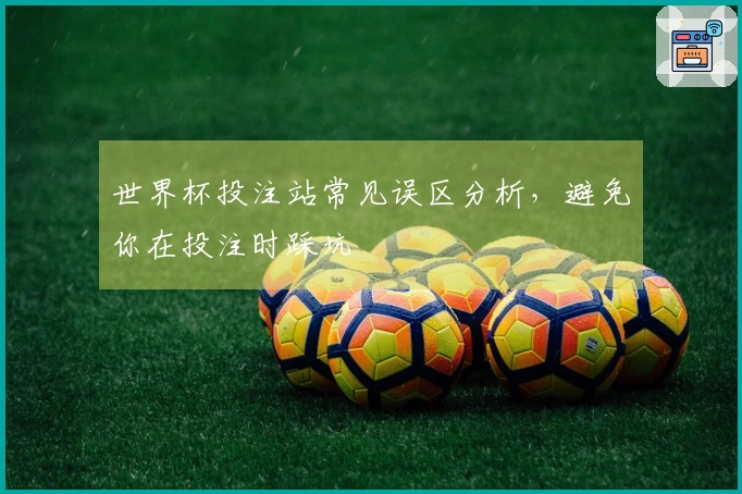 世界杯投注站常见误区分析，避免你在投注时踩坑