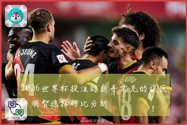 2026世界杯投注时新手常见的误区与明智选择对比分析