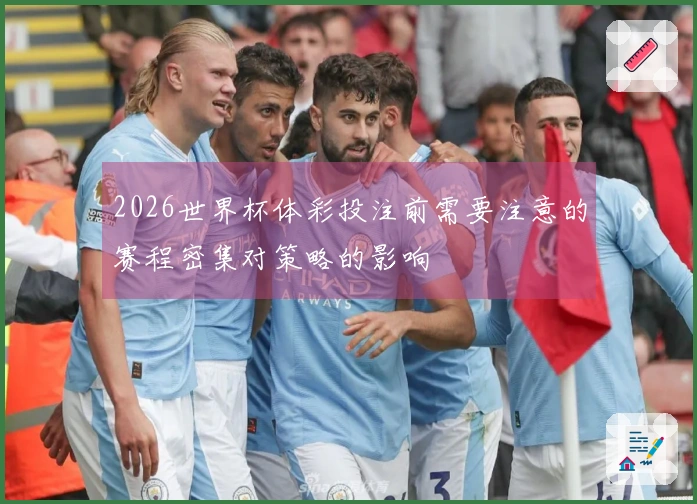 2026世界杯体彩投注前需要注意的赛程密集对策略的影响